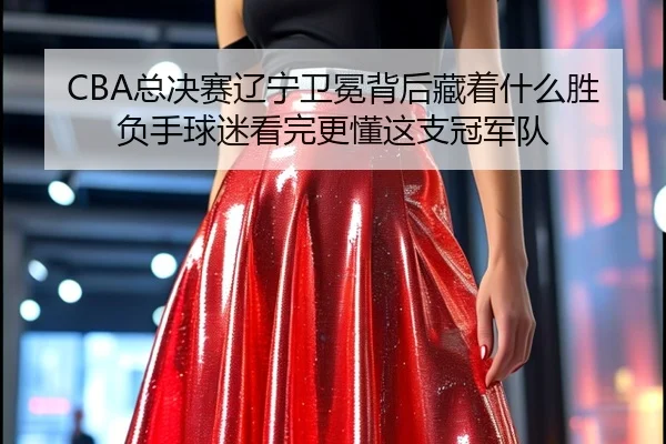 CBA总决赛辽宁卫冕背后藏着什么胜负手球迷看完更懂这支冠军队