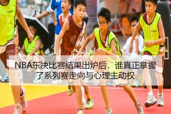 NBA东决比赛结果出炉后，谁真正掌握了系列赛走向与心理主动权