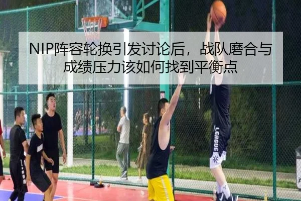 NIP阵容轮换引发讨论后，战队磨合与成绩压力该如何找到平衡点 - shangjinnvwang